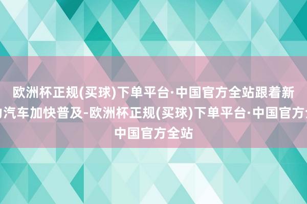 欧洲杯正规(买球)下单平台·中国官方全站跟着新动力汽车加快普及-欧洲杯正规(买球)下单平台·中国官方全站