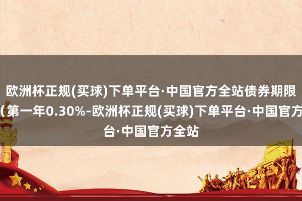 欧洲杯正规(买球)下单平台·中国官方全站债券期限6年（第一年0.30%-欧洲杯正规(买球)下单平台·中国官方全站