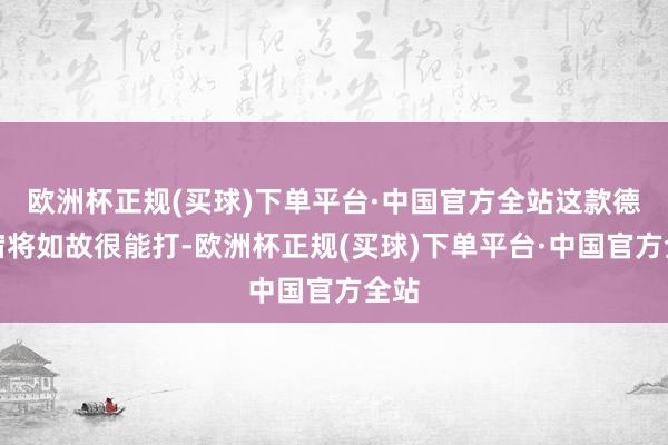 欧洲杯正规(买球)下单平台·中国官方全站这款德系宿将如故很能打-欧洲杯正规(买球)下单平台·中国官方全站