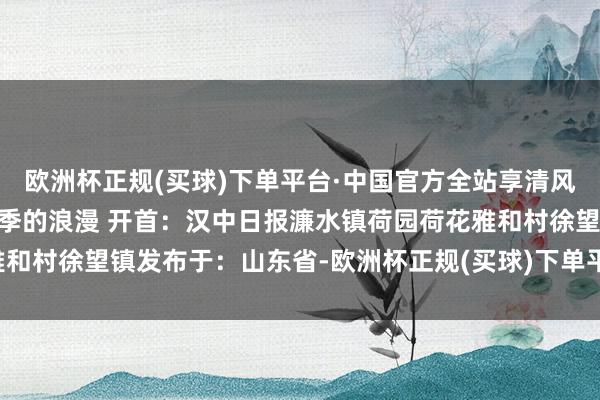 欧洲杯正规(买球)下单平台·中国官方全站享清风、赏青荷 寻找专属于夏季的浪漫 开首：汉中日报濂水镇荷园荷花雅和村徐望镇发布于：山东省-欧洲杯正规(买球)下单平台·中国官方全站