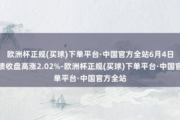 欧洲杯正规(买球)下单平台·中国官方全站6月4日伊力转债收盘高涨2.02%-欧洲杯正规(买球)下单平台·中国官方全站