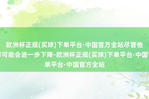 欧洲杯正规(买球)下单平台·中国官方全站尽管他的相沿率可能会进一步下降-欧洲杯正规(买球)下单平台·中国官方全站