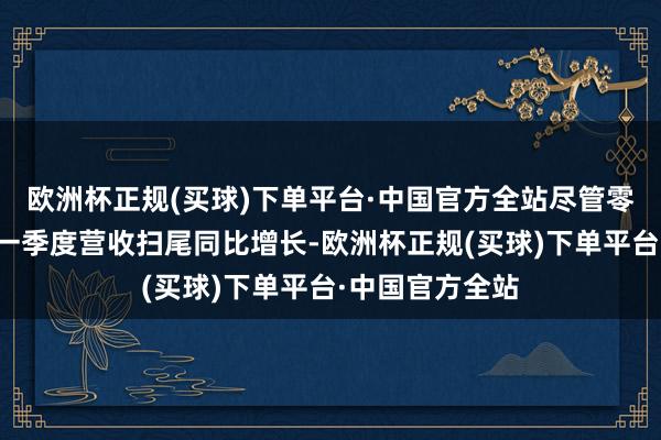 欧洲杯正规(买球)下单平台·中国官方全站尽管零跑汽车本年第一季度营收扫尾同比增长-欧洲杯正规(买球)下单平台·中国官方全站