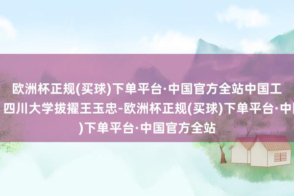 欧洲杯正规(买球)下单平台·中国官方全站中国工程院院士、四川大学拔擢王玉忠-欧洲杯正规(买球)下单平台·中国官方全站