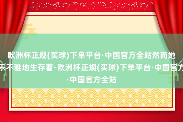 欧洲杯正规(买球)下单平台·中国官方全站然而她仍然乐不雅地生存着-欧洲杯正规(买球)下单平台·中国官方全站