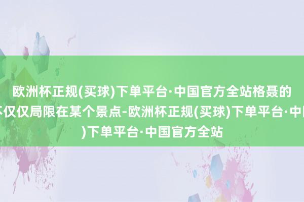 欧洲杯正规(买球)下单平台·中国官方全站格聂的好意思并不仅仅局限在某个景点-欧洲杯正规(买球)下单平台·中国官方全站