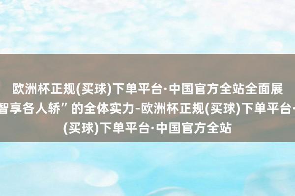 欧洲杯正规(买球)下单平台·中国官方全站全面展现出“超安全智享各人轿”的全体实力-欧洲杯正规(买球)下单平台·中国官方全站