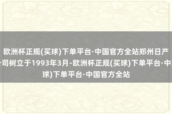 欧洲杯正规(买球)下单平台·中国官方全站郑州日产汽车有限公司树立于1993年3月-欧洲杯正规(买球)下单平台·中国官方全站