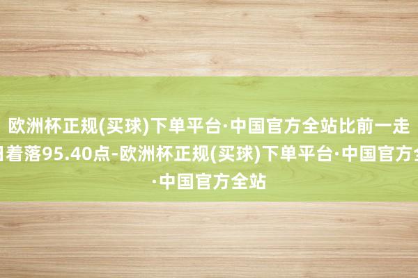 欧洲杯正规(买球)下单平台·中国官方全站比前一走动日着落95.40点-欧洲杯正规(买球)下单平台·中国官方全站