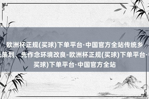 欧洲杯正规(买球)下单平台·中国官方全站传统乡村打造民俗先策划、先作念环境改良-欧洲杯正规(买球)下单平台·中国官方全站