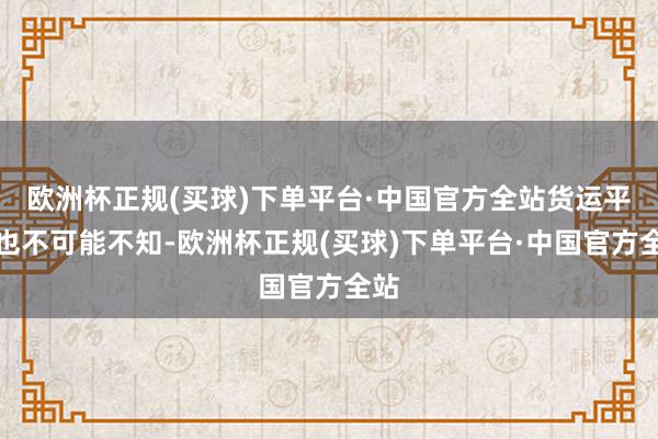 欧洲杯正规(买球)下单平台·中国官方全站货运平台也不可能不知-欧洲杯正规(买球)下单平台·中国官方全站