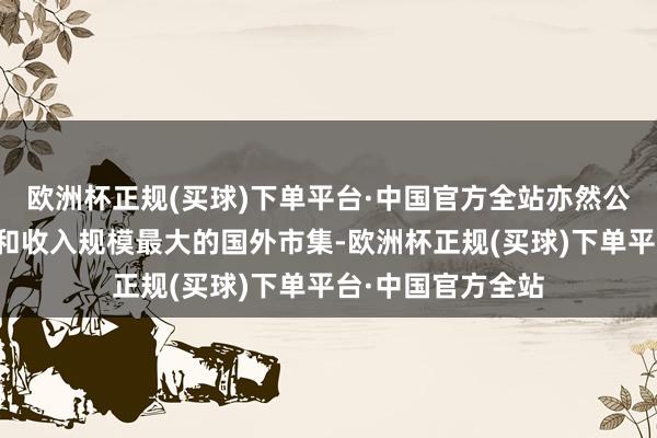 欧洲杯正规(买球)下单平台·中国官方全站亦然公司业务布局最全和收入规模最大的国外市集-欧洲杯正规(买球)下单平台·中国官方全站