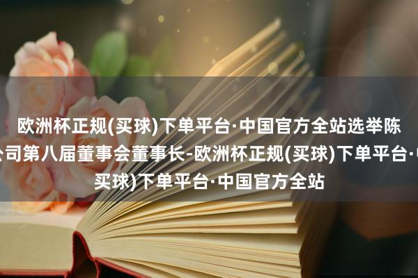 欧洲杯正规(买球)下单平台·中国官方全站选举陈忠岳先生为公司第八届董事会董事长-欧洲杯正规(买球)下单平台·中国官方全站