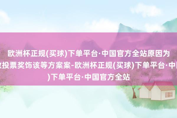 欧洲杯正规(买球)下单平台·中国官方全站原因为未获过半数投票奖饰该等方案案-欧洲杯正规(买球)下单平台·中国官方全站