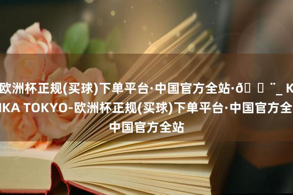 欧洲杯正规(买球)下单平台·中国官方全站·🏨_ KAIKA TOKYO-欧洲杯正规(买球)下单平台·中国官方全站