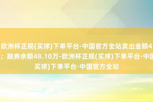 欧洲杯正规(买球)下单平台·中国官方全站卖出金额4592.00元；融券余额48.10万-欧洲杯正规(买球)下单平台·中国官方全站