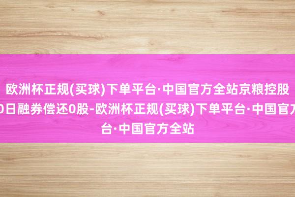 欧洲杯正规(买球)下单平台·中国官方全站京粮控股6月20日融券偿还0股-欧洲杯正规(买球)下单平台·中国官方全站