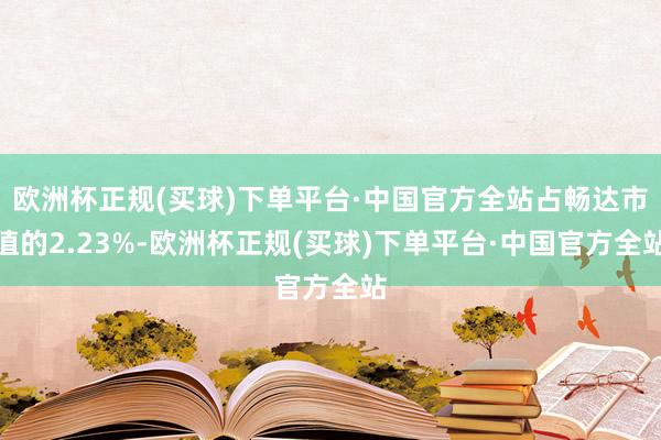 欧洲杯正规(买球)下单平台·中国官方全站占畅达市值的2.23%-欧洲杯正规(买球)下单平台·中国官方全站