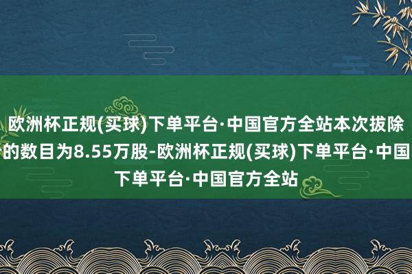 欧洲杯正规(买球)下单平台·中国官方全站本次拔除限售股份的数目为8.55万股-欧洲杯正规(买球)下单平台·中国官方全站