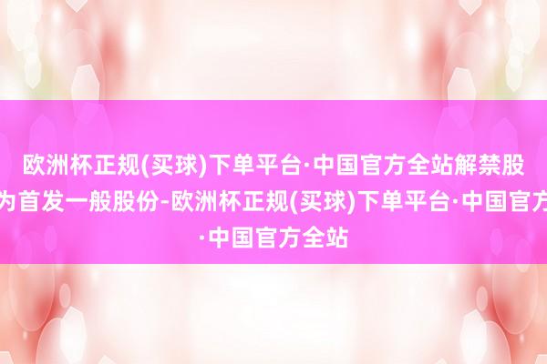 欧洲杯正规(买球)下单平台·中国官方全站解禁股类型为首发一般股份-欧洲杯正规(买球)下单平台·中国官方全站