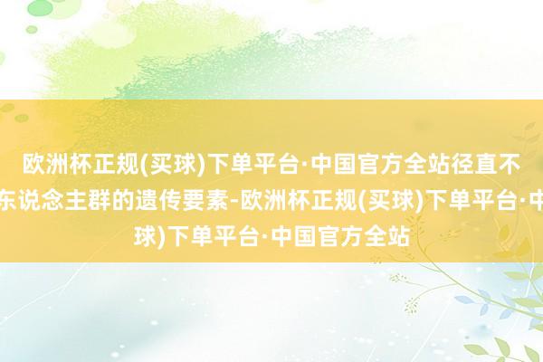 欧洲杯正规(买球)下单平台·中国官方全站径直不雅察到史前东说念主群的遗传要素-欧洲杯正规(买球)下单平台·中国官方全站