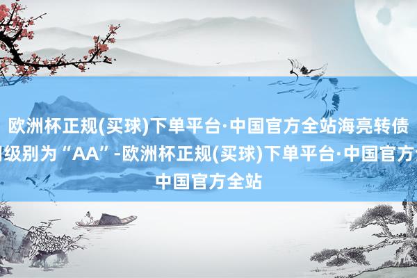 欧洲杯正规(买球)下单平台·中国官方全站海亮转债信用级别为“AA”-欧洲杯正规(买球)下单平台·中国官方全站