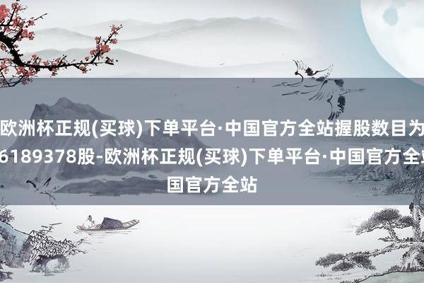 欧洲杯正规(买球)下单平台·中国官方全站握股数目为66189378股-欧洲杯正规(买球)下单平台·中国官方全站