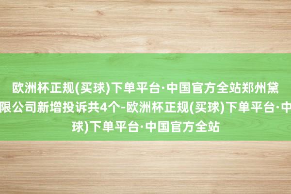 欧洲杯正规(买球)下单平台·中国官方全站郑州黛想利销售有限公司新增投诉共4个-欧洲杯正规(买球)下单平台·中国官方全站