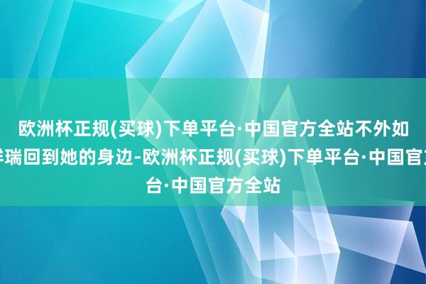 欧洲杯正规(买球)下单平台·中国官方全站不外如今已祥瑞回到她的身边-欧洲杯正规(买球)下单平台·中国官方全站