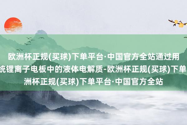 欧洲杯正规(买球)下单平台·中国官方全站通过用固态电解质取代传统锂离子电板中的液体电解质-欧洲杯正规(买球)下单平台·中国官方全站