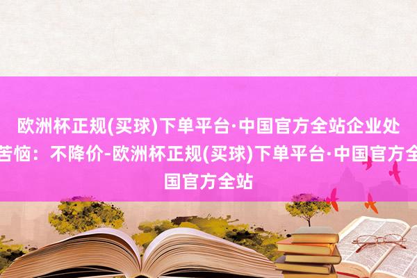 欧洲杯正规(买球)下单平台·中国官方全站企业处境苦恼：不降价-欧洲杯正规(买球)下单平台·中国官方全站