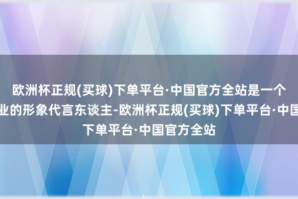 欧洲杯正规(买球)下单平台·中国官方全站是一个公司和企业的形象代言东谈主-欧洲杯正规(买球)下单平台·中国官方全站