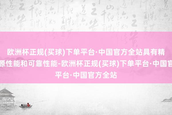 欧洲杯正规(买球)下单平台·中国官方全站具有精熟的能源性能和可靠性能-欧洲杯正规(买球)下单平台·中国官方全站