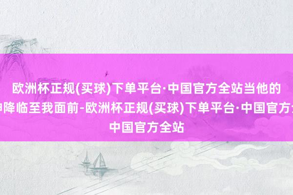 欧洲杯正规(买球)下单平台·中国官方全站当他的眼神降临至我面前-欧洲杯正规(买球)下单平台·中国官方全站