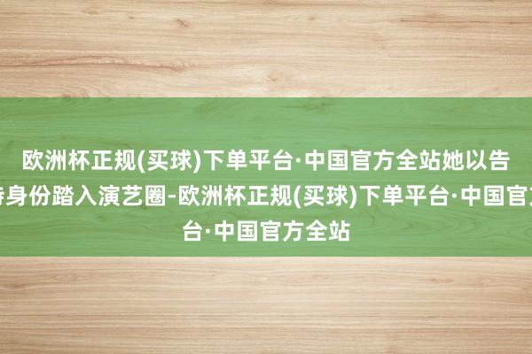 欧洲杯正规(买球)下单平台·中国官方全站她以告白模特身份踏入演艺圈-欧洲杯正规(买球)下单平台·中国官方全站