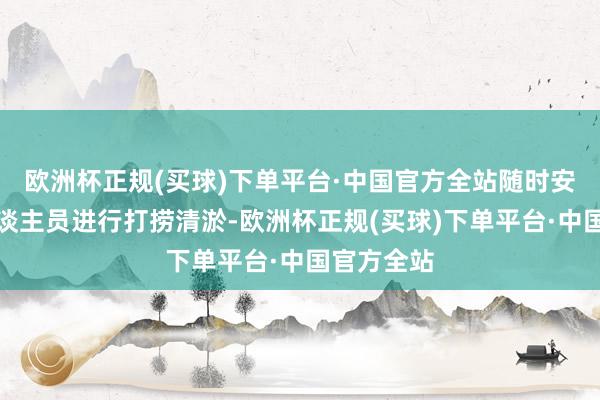 欧洲杯正规(买球)下单平台·中国官方全站随时安排养护东谈主员进行打捞清淤-欧洲杯正规(买球)下单平台·中国官方全站