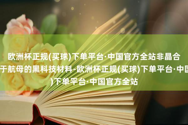 欧洲杯正规(买球)下单平台·中国官方全站非晶合金——诈欺于航母的黑科技材料-欧洲杯正规(买球)下单平台·中国官方全站