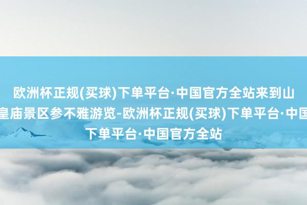 欧洲杯正规(买球)下单平台·中国官方全站来到山西晋城玉皇庙景区参不雅游览-欧洲杯正规(买球)下单平台·中国官方全站