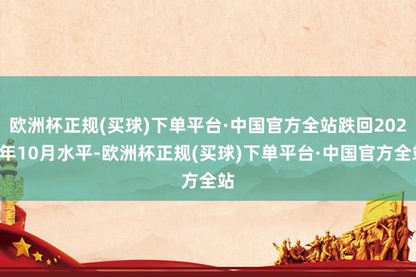 欧洲杯正规(买球)下单平台·中国官方全站跌回2022年10月水平-欧洲杯正规(买球)下单平台·中国官方全站