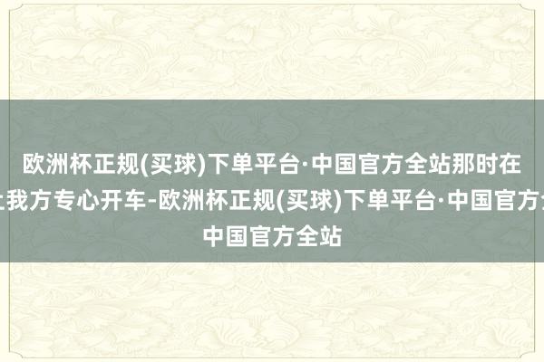 欧洲杯正规(买球)下单平台·中国官方全站那时在路上我方专心开车-欧洲杯正规(买球)下单平台·中国官方全站