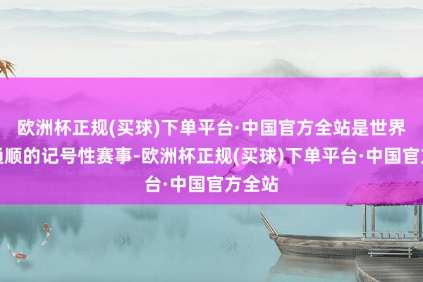 欧洲杯正规(买球)下单平台·中国官方全站是世界风帆通顺的记号性赛事-欧洲杯正规(买球)下单平台·中国官方全站