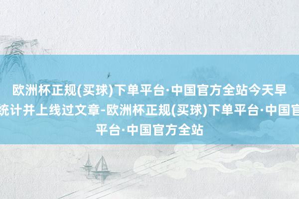 欧洲杯正规(买球)下单平台·中国官方全站今天早上我们统计并上线过文章-欧洲杯正规(买球)下单平台·中国官方全站