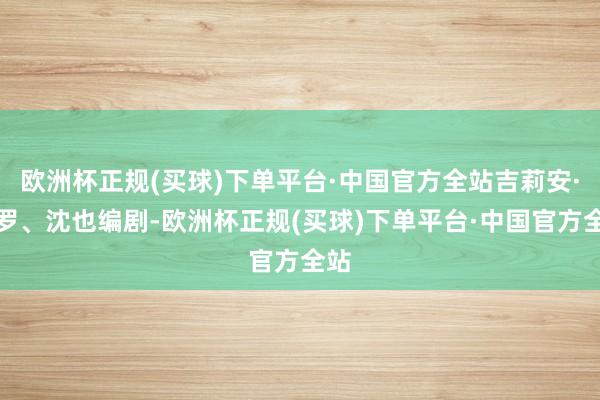 欧洲杯正规(买球)下单平台·中国官方全站吉莉安·贝罗、沈也编剧-欧洲杯正规(买球)下单平台·中国官方全站