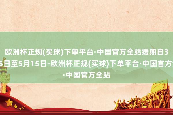 欧洲杯正规(买球)下单平台·中国官方全站缓期自3月15日至5月15日-欧洲杯正规(买球)下单平台·中国官方全站