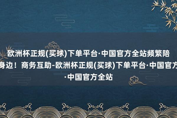 欧洲杯正规(买球)下单平台·中国官方全站频繁陪你在身边！商务互助-欧洲杯正规(买球)下单平台·中国官方全站