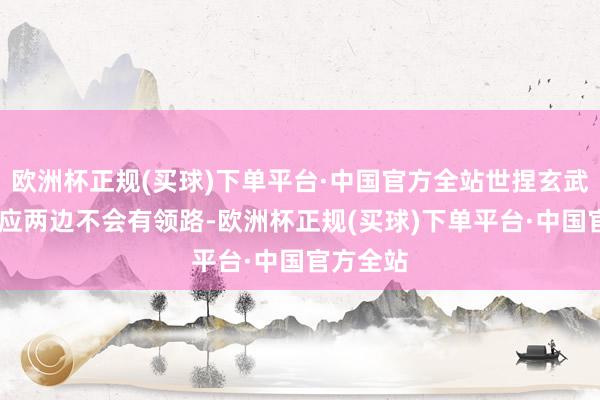 欧洲杯正规(买球)下单平台·中国官方全站世捏玄武）二.世应两边不会有领路-欧洲杯正规(买球)下单平台·中国官方全站