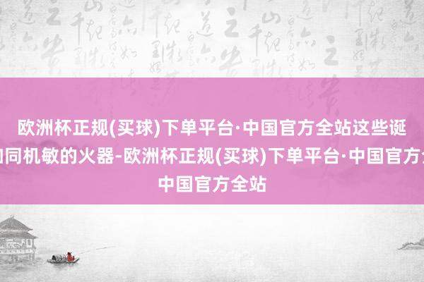 欧洲杯正规(买球)下单平台·中国官方全站这些诞生如同机敏的火器-欧洲杯正规(买球)下单平台·中国官方全站