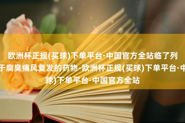 欧洲杯正规(买球)下单平台·中国官方全站临了列出几种有助于腐臭痛风复发的药物-欧洲杯正规(买球)下单平台·中国官方全站