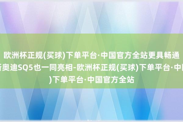 欧洲杯正规(买球)下单平台·中国官方全站更具畅通立场的全新奥迪SQ5也一同亮相-欧洲杯正规(买球)下单平台·中国官方全站