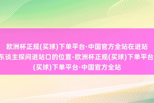 欧洲杯正规(买球)下单平台·中国官方全站在进站口仍连接向他东谈主探问进站口的位置-欧洲杯正规(买球)下单平台·中国官方全站